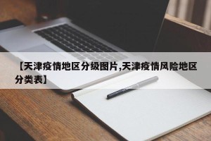 【天津疫情地区分级图片,天津疫情风险地区分类表】