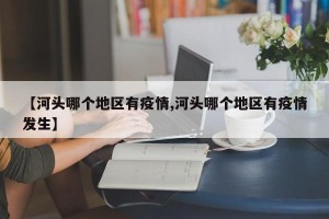 【河头哪个地区有疫情,河头哪个地区有疫情发生】